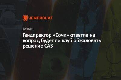 Дмитрий Рубашко - Микеле Антонов - Гендиректор «Сочи» ответил на вопрос, будет ли клуб обжаловать решение CAS - championat.com - Сочи
