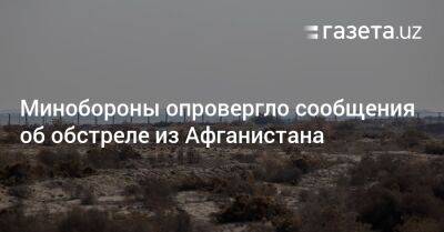 Минобороны опровергло сообщения об обстреле из Афганистана - gazeta.uz - Узбекистан - Афганистан