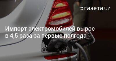 Импорт электромобилей вырос в 4,5 раза за первые полгода - gazeta.uz - Китай - Узбекистан