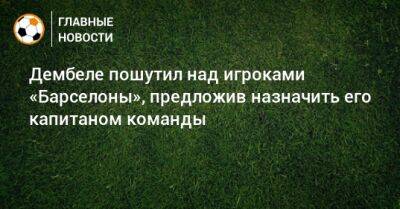 Усман Дембеле - Дембеле пошутил над игроками «Барселоны», предложив назначить его капитаном команды - bombardir.ru