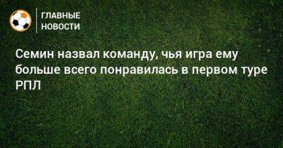 Юрий Семин - Семин назвал команду, чья игра ему больше всего понравилась в первом туре РПЛ - bombardir.ru