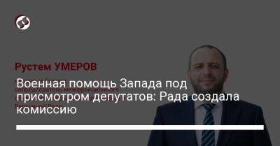 Ярослав Железняк - Рустем Умеров - Военная помощь Запада под присмотром депутатов: Рада создала комиссию - liga.net - Украина