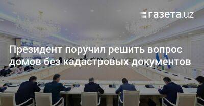 Президент поручил решить вопрос домов без кадастровых документов - gazeta.uz - Узбекистан