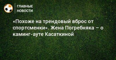 Дарья Касаткина - Роман Терюшков - «Похоже на трендовый вброс от спортсменки». Жена Погребняка – о каминг-ауте Касаткиной - bombardir.ru - Россия