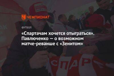 Роман Павлюченко - Илья Никульников - «Спартачам хочется отыграться». Павлюченко — о возможном матче-реванше с «Зенитом» - championat.com - Москва - Санкт-Петербург