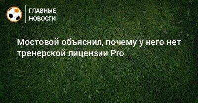 Александр Мостовой - Мостовой объяснил, почему у него нет тренерской лицензии Pro - bombardir.ru - Россия