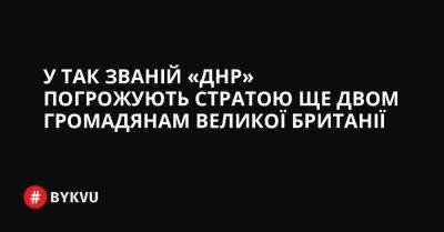 Sky News - У так званій «ДНР» погрожують стратою ще двом громадянам Великої Британії - bykvu.com - Украина - ДНР - Twitter