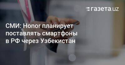 Михаил Бурмистров - Узбекистан - СМИ: Honor планирует поставлять смартфоны в РФ через Узбекистан - gazeta.uz - Россия - Китай - Армения - Узбекистан - Грузия