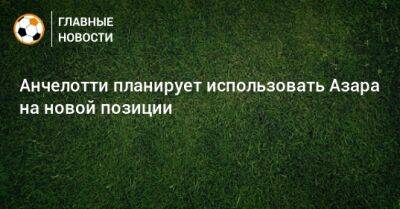 Эден Азар - Карло Анчелотти - Анчелотти планирует использовать Азара на новой позиции - bombardir.ru