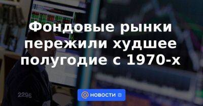 Фондовые рынки пережили худшее полугодие с 1970-х - smartmoney.one