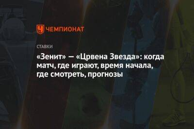 «Зенит» — «Црвена Звезда»: когда матч, где играют, время начала, где смотреть, прогнозы - championat.com - Санкт-Петербург - Сочи