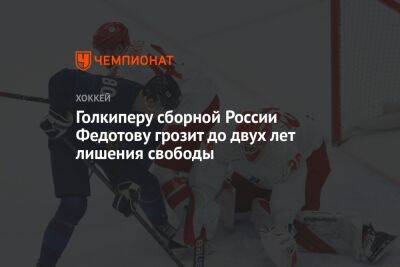 Иван Федотов - Голкиперу сборной России Федотову грозит до двух лет лишения свободы - championat.com - Москва - Россия - Финляндия - Пекин