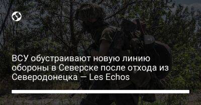ВСУ обустраивают новую линию обороны в Северске после отхода из Северодонецка — Les Echos - liga.net - Украина - Лисичанск - Северодонецк - Северск