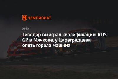 Тиводар выиграл квалификацию RDS GP в Мячкове, у Цареградцева опять горела машина - championat.com - Москва