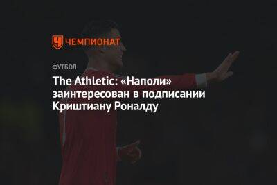 Криштиану Роналду - The Athletic: «Наполи» заинтересован в подписании Криштиану Роналду - championat.com - Италия