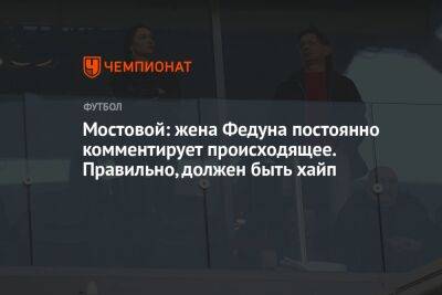 Александр Мостовой - Леонид Федун - Зарема Салихова - Мостовой: жена Федуна постоянно комментирует происходящее. Правильно, должен быть хайп - championat.com - Москва - Россия