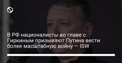 Владимир Путин - Игорь Гиркин - В РФ националисты во главе с Гиркиным призывают Путина вести более масштабную войну — ISW - liga.net - Россия - Украина