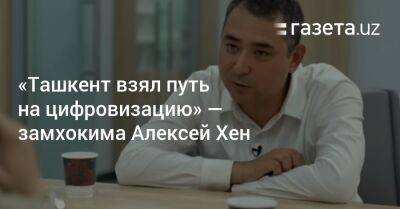 «Ташкент взял путь на цифровизацию» — замхокима Алексей Хен - gazeta.uz - Узбекистан - Ташкент