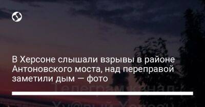 В Херсоне слышали взрывы в районе Антоновского моста, над переправой заметили дым — фото - liga.net - Украина - Херсон - Херсонская обл.