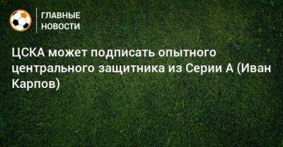 Иван Карпов - ЦСКА может подписать опытного центрального защитника из Серии А (Иван Карпов) - bombardir.ru