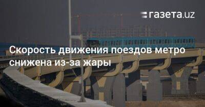 Скорость движения поездов метро снижена из-за жары - gazeta.uz - Узбекистан