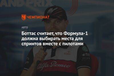 Боттас считает, что Формула-1 должна выбирать места для спринтов вместе с пилотами - championat.com - Австрия