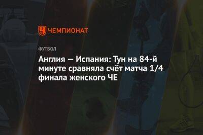 Англия — Испания: Тун на 84-й минуте сравняла счёт матча 1/4 финала женского ЧЕ - championat.com - Англия - Франция - Испания - Финляндия