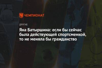 Яна Батыршина - Яна Батыршина: если бы сейчас была действующей спортсменкой, то не меняла бы гражданство - championat.com