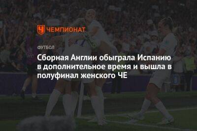 Сборная Англии обыграла Испанию в дополнительное время и вышла в полуфинал женского ЧЕ - championat.com - Англия - Бельгия - Франция - Швеция - Испания - Финляндия - шт. Джорджия