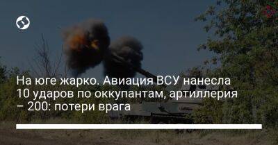 На юге жарко. Авиация ВСУ нанесла 10 ударов по оккупантам, артиллерия – 200: потери врага - liga.net - Россия - Украина - Николаевская обл. - Херсонская обл. - район Каховский