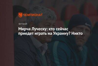 Мирча Луческу - Мирча Луческу: кто сейчас приедет играть на Украину? Никто - championat.com - Украина - Киев - Луческ - Стамбул