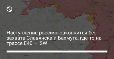 Наступление россиян закончится без захвата Славянска и Бахмута, где-то на трассе E40 – ISW - liga.net - Россия - Украина - Лисичанск - Славянск - Северск - Донецкая обл.