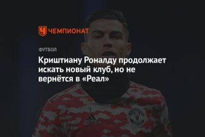 Криштиану Роналду - Криштиану Роналду продолжает искать новый клуб, но не вернётся в «Реал» - championat.com