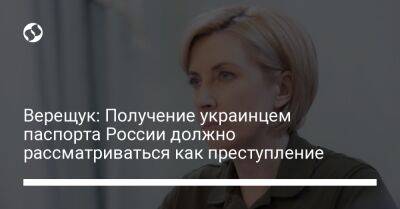 Ирина Верещук - Верещук: Получение украинцем паспорта России должно рассматриваться как преступление - liga.net - Россия - Украина