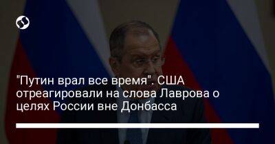 Владимир Путин - Сергей Лавров - Ллойд Остин - "Путин врал все время". США отреагировали на слова Лаврова о целях России вне Донбасса - liga.net - Москва - Россия - США - Украина - Киев - Запорожская обл. - Херсонская обл.