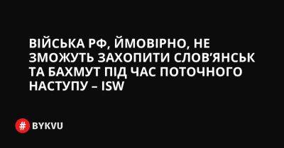 Війська РФ, ймовірно, не зможуть захопити Слов’янськ та Бахмут під час поточного наступу – ISW - bykvu.com - Украина - Росія - місто Словянськ - Twitter