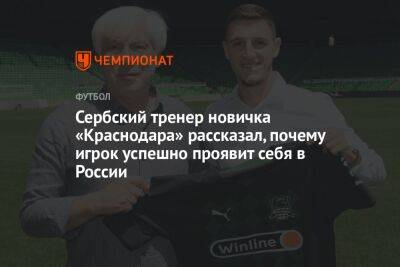 Сербский тренер новичка «Краснодара» рассказал, почему игрок успешно проявит себя в России - championat.com - Россия - Краснодар