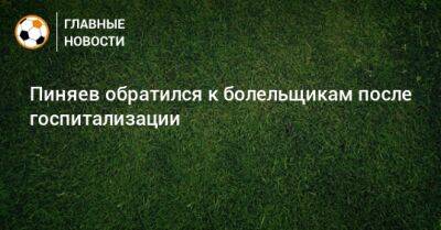 Сергей Пиняев - Пиняев обратился к болельщикам после госпитализации - bombardir.ru