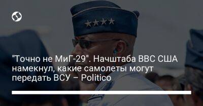 "Точно не МиГ-29". Начштаба ВВС США намекнул, какие самолеты могут передать ВСУ – Politico - liga.net - Россия - США - Украина