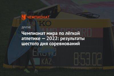 Чемпионат мира по лёгкой атлетике — 2022: результаты шестого дня соревнований - championat.com - Китай - США - Казахстан - Хорватия - Эфиопия