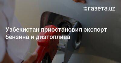 Узбекистан - Узбекистан приостановил экспорт бензина и дизтоплива - gazeta.uz - Узбекистан