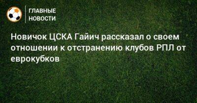 Новичок ЦСКА Гайич рассказал о своем отношении к отстранению клубов РПЛ от еврокубков - bombardir.ru