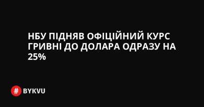НБУ підняв офіційний курс гривні до долара одразу на 25% - bykvu.com - США - Украина