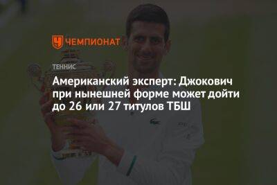 Американский эксперт: Джокович при нынешней форме может дойти до 26 или 27 титулов ТБШ - championat.com - США