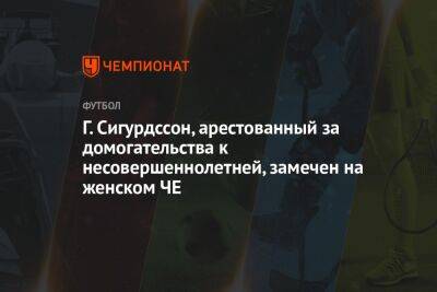Г. Сигурдссон, арестованный за домогательства к несовершеннолетней, замечен на женском ЧЕ - championat.com - Англия - Италия - Исландия