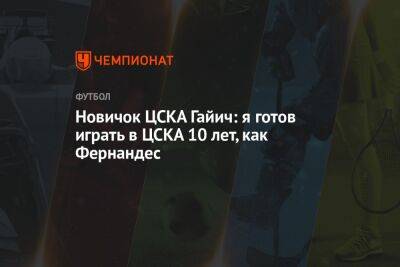 Андрей Панков - Валентина Сивкович - Новичок ЦСКА Гайич: я готов играть в ЦСКА 10 лет, как Фернандес - championat.com - Россия