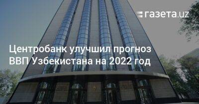 Центробанк улучшил прогноз ВВП Узбекистана на 2022 год - gazeta.uz - Узбекистан