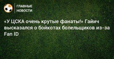 «У ЦСКА очень крутые фанаты!» Гайич высказался о бойкотах болельщиков из-за Fan ID - bombardir.ru - Россия - Сербия
