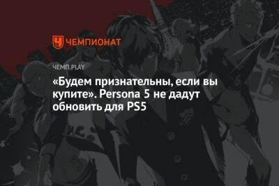 «Будем признательны, если вы купите». Persona 5 не дадут обновить для PS5 - championat.com