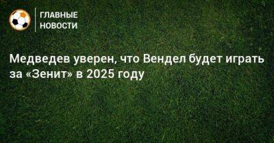 Александр Медведев - Медведев уверен, что Вендел будет играть за «Зенит» в 2025 году - bombardir.ru